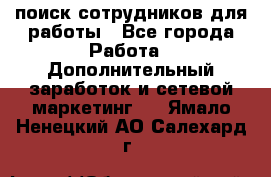 поиск сотрудников для работы - Все города Работа » Дополнительный заработок и сетевой маркетинг   . Ямало-Ненецкий АО,Салехард г.
